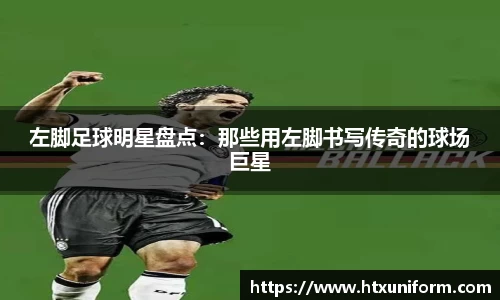 左脚足球明星盘点：那些用左脚书写传奇的球场巨星