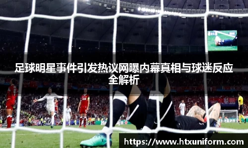 足球明星事件引发热议网曝内幕真相与球迷反应全解析