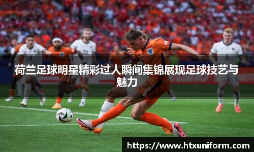 荷兰足球明星精彩过人瞬间集锦展现足球技艺与魅力
