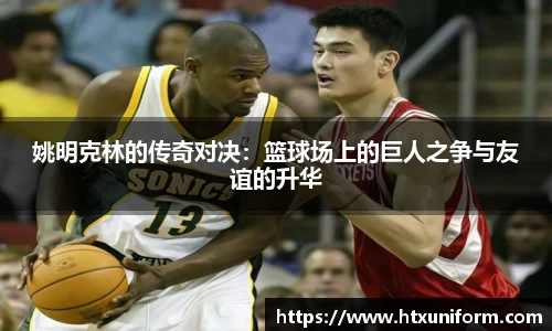 姚明克林的传奇对决：篮球场上的巨人之争与友谊的升华
