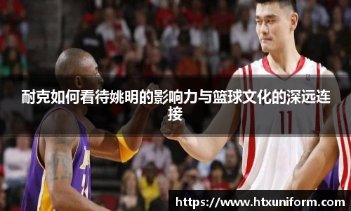 耐克如何看待姚明的影响力与篮球文化的深远连接