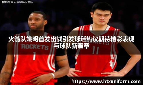 火箭队姚明首发出战引发球迷热议期待精彩表现与球队新篇章