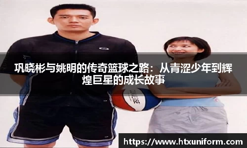 巩晓彬与姚明的传奇篮球之路：从青涩少年到辉煌巨星的成长故事