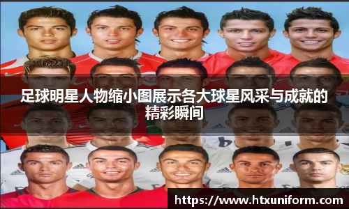足球明星人物缩小图展示各大球星风采与成就的精彩瞬间