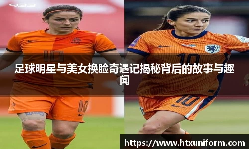 足球明星与美女换脸奇遇记揭秘背后的故事与趣闻