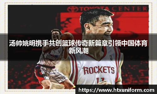 汤帅姚明携手共创篮球传奇新篇章引领中国体育新风潮