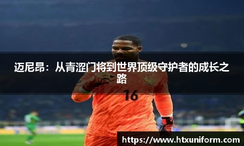 迈尼昂：从青涩门将到世界顶级守护者的成长之路