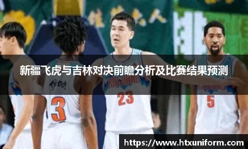 新疆飞虎与吉林对决前瞻分析及比赛结果预测